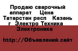 Продаю сварочный аппарат. › Цена ­ 7 - Татарстан респ., Казань г. Электро-Техника » Электроника   